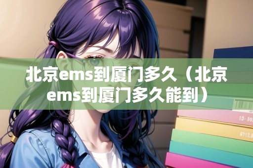 北京ems到廈門多久（北京ems到廈門多久能到）