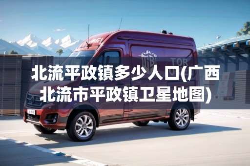 北流平政鎮(zhèn)多少人口(廣西北流市平政鎮(zhèn)衛(wèi)星地圖) 北流平政鎮(zhèn)多少人口(廣西北流市平政鎮(zhèn)衛(wèi)星地圖)