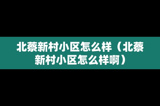 北蔡新村小區(qū)怎么樣（北蔡新村小區(qū)怎么樣?。? title=