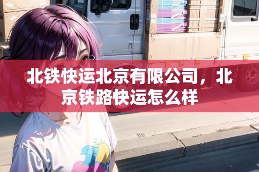 北鐵快運北京有限公司，北京鐵路快運怎么樣