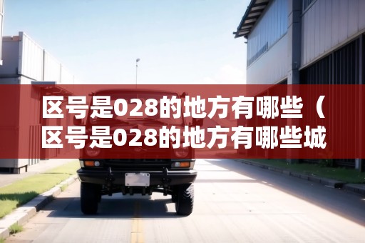 區(qū)號是028的地方有哪些(區(qū)號是028的地方有哪些城市) 區(qū)號是028的地方有哪些(區(qū)號是028的地方有哪些城市)