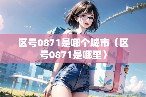 區(qū)號(hào)0871是哪個(gè)城市（區(qū)號(hào)0871是哪里）