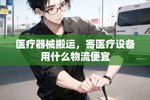 醫(yī)療器械搬運(yùn)，寄醫(yī)療設(shè)備用什么物流便宜