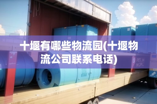 十堰有哪些物流園(十堰物流公司聯(lián)系電話)