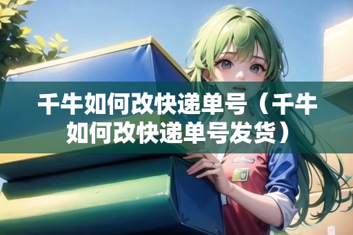 千牛如何改快遞單號(hào)（千牛如何改快遞單號(hào)發(fā)貨）