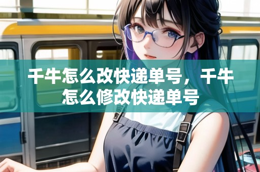 千牛怎么改快遞單號(hào)，千牛怎么修改快遞單號(hào)