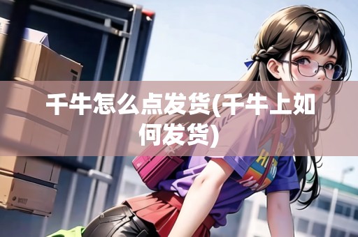 千牛怎么點(diǎn)發(fā)貨(千牛上如何發(fā)貨)