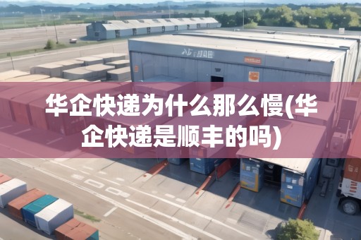 華企快遞為什么那么慢(華企快遞是順豐的嗎)