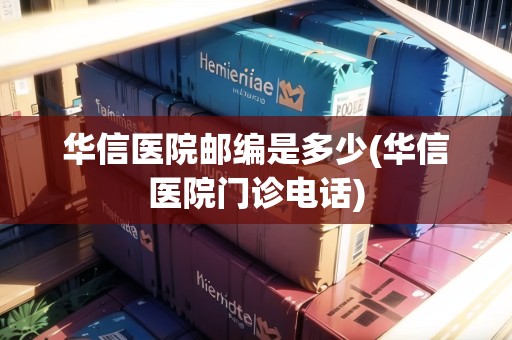 華信醫(yī)院郵編是多少(華信醫(yī)院門診電話)