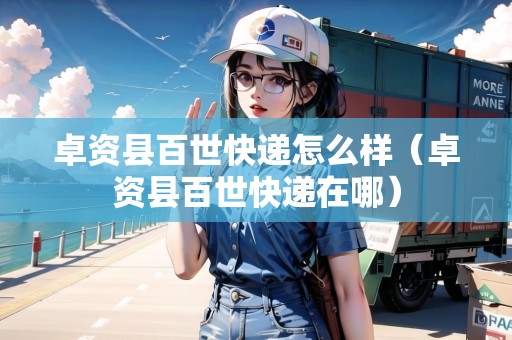 卓資縣百世快遞怎么樣（卓資縣百世快遞在哪）