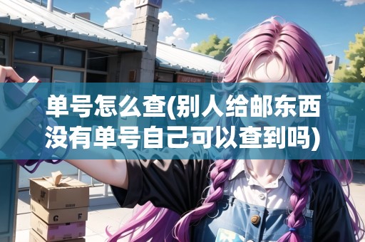 單號怎么查(別人給郵東西沒有單號自己可以查到嗎)
