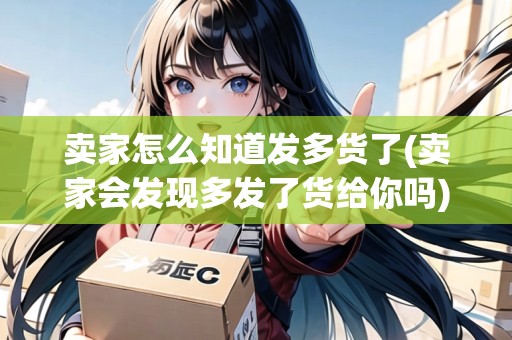 賣家怎么知道發(fā)多貨了(賣家會發(fā)現(xiàn)多發(fā)了貨給你嗎)