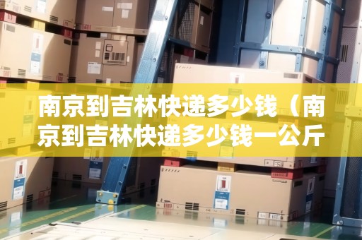 南京到吉林快遞多少錢（南京到吉林快遞多少錢一公斤）