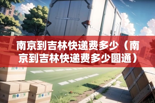 南京到吉林快遞費(fèi)多少（南京到吉林快遞費(fèi)多少圓通）