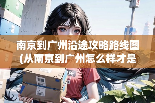 南京到廣州沿途攻略路線圖(從南京到廣州怎么樣才是最快) 南京到廣州沿途攻略路線圖(從南京到廣州怎么樣才是最快)