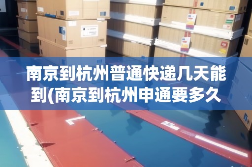 南京到杭州普通快遞幾天能到(南京到杭州申通要多久)