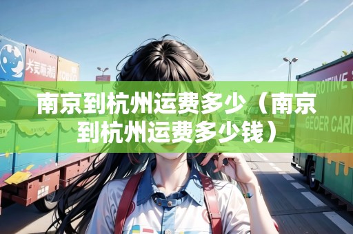 南京到杭州運(yùn)費(fèi)多少（南京到杭州運(yùn)費(fèi)多少錢）