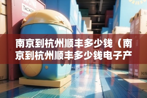 南京到杭州順豐多少錢（南京到杭州順豐多少錢電子產(chǎn)品）