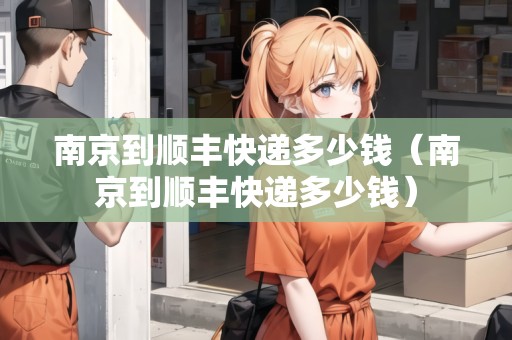 南京到順豐快遞多少錢（南京到順豐快遞多少錢）