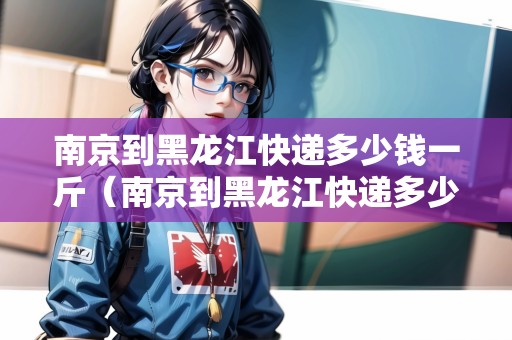 南京到黑龍江快遞多少錢一斤（南京到黑龍江快遞多少錢一斤運(yùn)費(fèi)）
