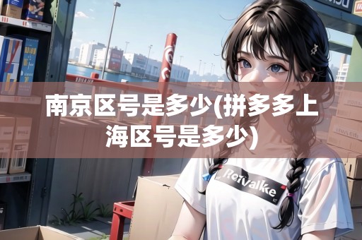 南京區(qū)號是多少(拼多多上海區(qū)號是多少)