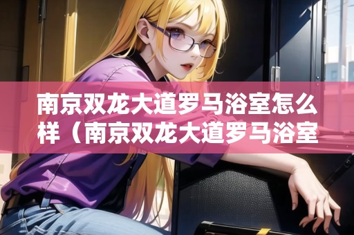 南京雙龍大道羅馬浴室怎么樣（南京雙龍大道羅馬浴室怎么樣?。? title=