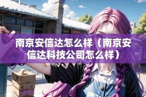 南京安信達怎么樣（南京安信達科技公司怎么樣）
