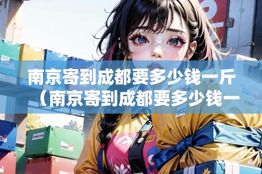 南京寄到成都要多少錢一斤（南京寄到成都要多少錢一斤快遞）
