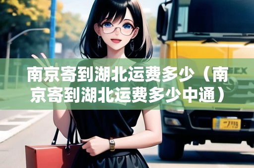 南京寄到湖北運(yùn)費(fèi)多少（南京寄到湖北運(yùn)費(fèi)多少中通）