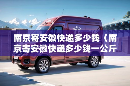 南京寄安徽快遞多少錢（南京寄安徽快遞多少錢一公斤）