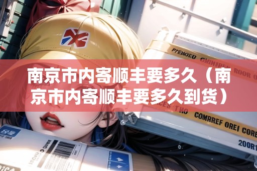 南京市內(nèi)寄順豐要多久（南京市內(nèi)寄順豐要多久到貨）