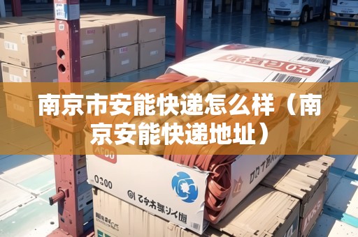 南京市安能快遞怎么樣（南京安能快遞地址）