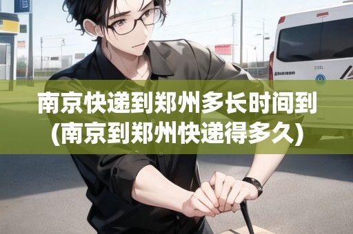 南京快遞到鄭州多長(zhǎng)時(shí)間到(南京到鄭州快遞得多久)