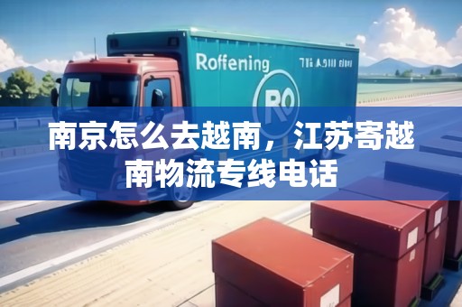 南京怎么去越南，江蘇寄越南物流專線電話