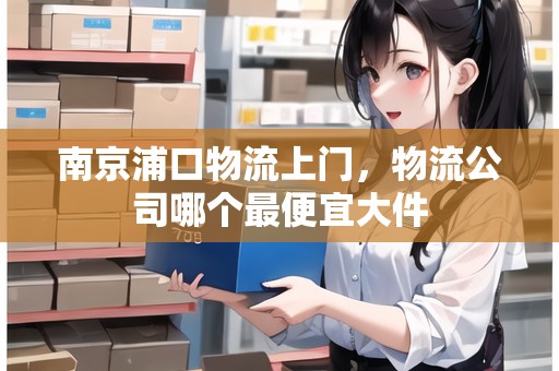 南京浦口物流上門，物流公司哪個(gè)最便宜大件