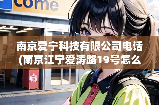 南京愛寧科技有限公司電話(南京江寧愛濤路19號怎么走) 南京愛寧科技有限公司電話(南京江寧愛濤路19號怎么走)