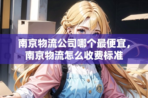 南京物流公司哪個(gè)最便宜，南京物流怎么收費(fèi)標(biāo)準(zhǔn)