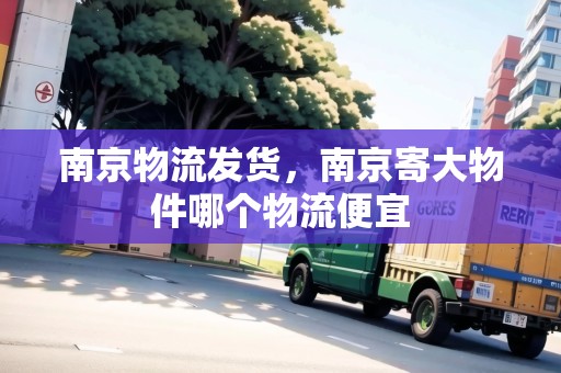 南京物流發(fā)貨，南京寄大物件哪個物流便宜