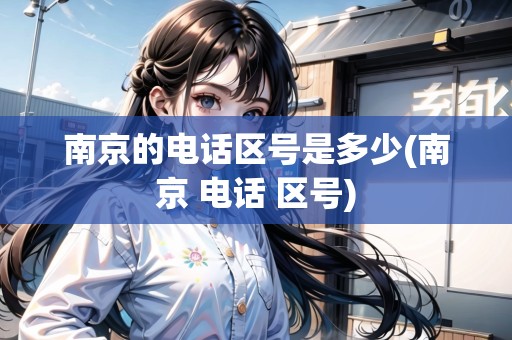 南京的電話區(qū)號是多少(南京 電話 區(qū)號)
