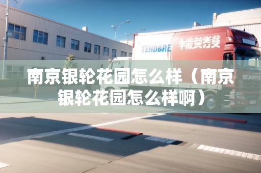 南京銀輪花園怎么樣（南京銀輪花園怎么樣?。? title=