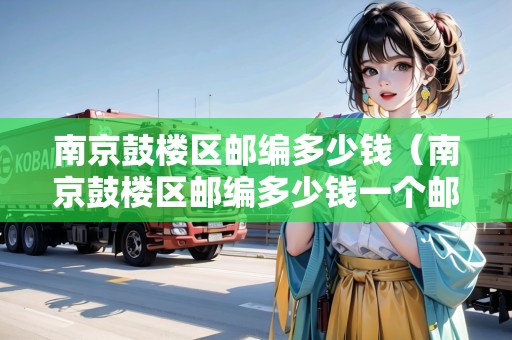 南京鼓樓區(qū)郵編多少錢（南京鼓樓區(qū)郵編多少錢一個郵箱）