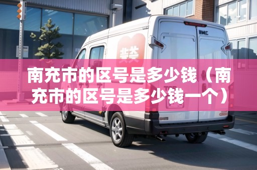 南充市的區(qū)號是多少錢（南充市的區(qū)號是多少錢一個）