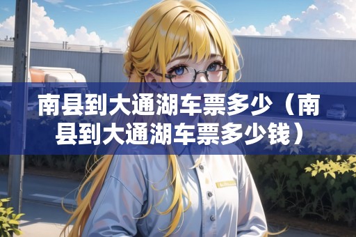 南縣到大通湖車票多少（南縣到大通湖車票多少錢）