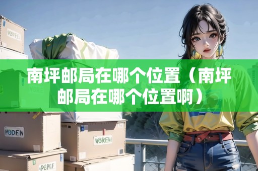 南坪郵局在哪個(gè)位置（南坪郵局在哪個(gè)位置?。? title=