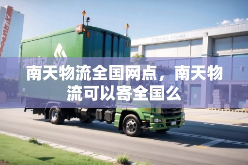 南天物流全國網(wǎng)點(diǎn)，南天物流可以寄全國么
