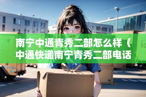南寧中通青秀二部怎么樣（中通快遞南寧青秀二部電話）