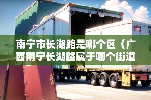 南寧市長湖路是哪個(gè)區(qū)（廣西南寧長湖路屬于哪個(gè)街道）