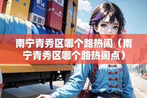 南寧青秀區(qū)哪個(gè)路熱鬧（南寧青秀區(qū)哪個(gè)路熱鬧點(diǎn)）