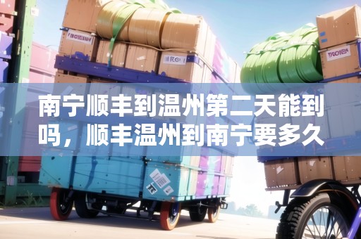 南寧順豐到溫州第二天能到嗎，順豐溫州到南寧要多久