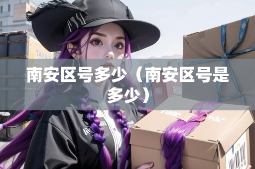 南安區(qū)號(hào)多少（南安區(qū)號(hào)是多少）
